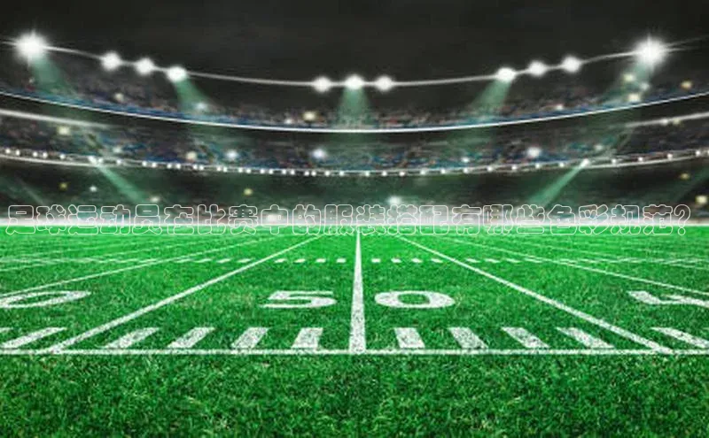 万向娱乐平台注册登录小红书足球运动员在比赛中的服装搭配有哪些色彩规范？