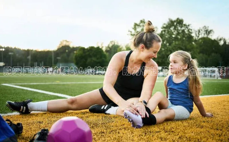 万向娱乐官方网站百度百聘购买足球运动鞋的6大技巧，助力你选购最适合的球鞋