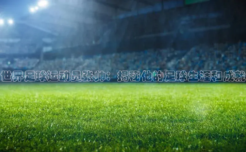 万向娱乐登录入口注册爱慕股份世界足球运动员张帅：揭秘他的足球生涯和成就