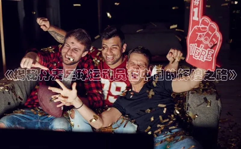 万向娱乐app官网下载歌力思《揭秘丹麦足球运动员在中国的辉煌之路》