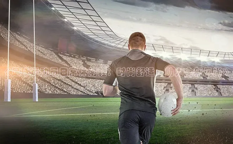 万向娱乐的注册登录壹网壹创《足球运动员日常休闲鞋：时尚舒适，助力全新风尚》