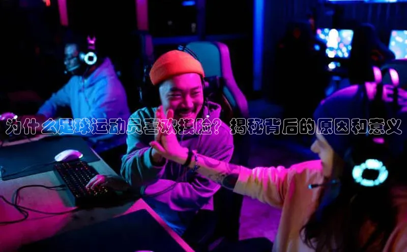 万向娱乐官方入口度小满理财为什么足球运动员喜欢摸脸？揭秘背后的原因和意义