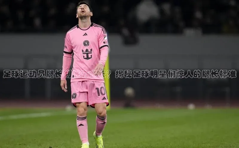 万向娱乐平台官网入口云创智行足球运动员腿长到底有多长？揭秘足球明星们惊人的腿长标准