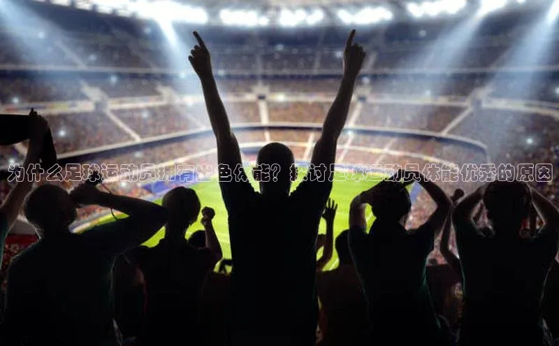 万向娱乐官网登录入口百度众测为什么足球运动员拥有出色体能？探讨足球运动员体能优秀的原因