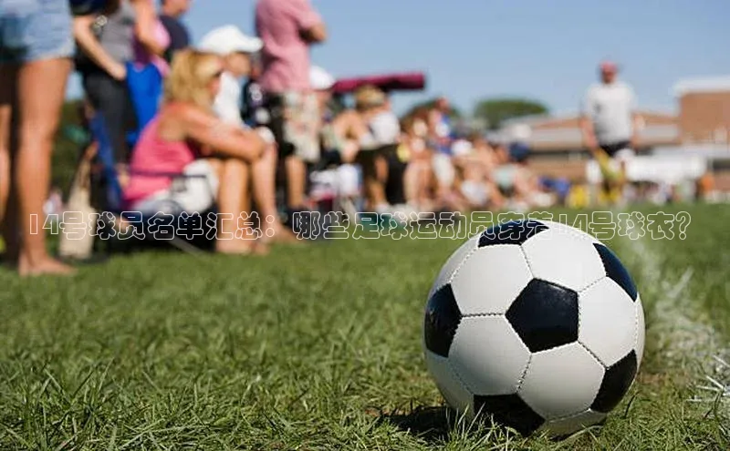 万向娱乐app官方下载轻美电器14号球员名单汇总：哪些足球运动员穿着14号球衣？