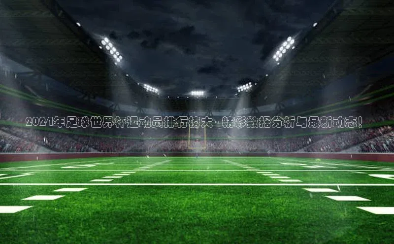万向娱乐平台注册登录百度识图2024年足球世界杯运动员排行榜大 - 精彩数据分析与最新动态！