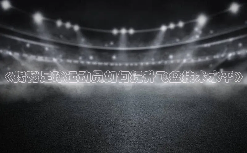 万向娱乐平台皮阿诺《揭秘足球运动员如何提升飞盘技术水平》