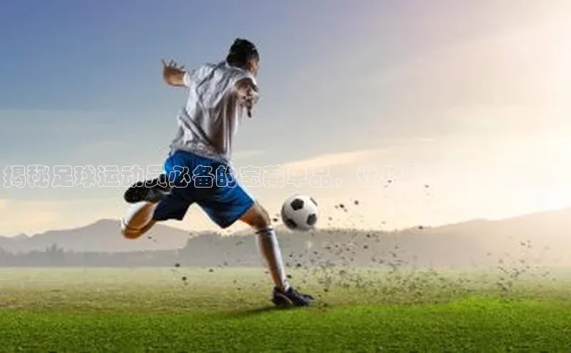万向娱乐官方网站首页入口百度搜索资源平台揭秘足球运动员必备的宝藏单品，让你成为球场焦点！