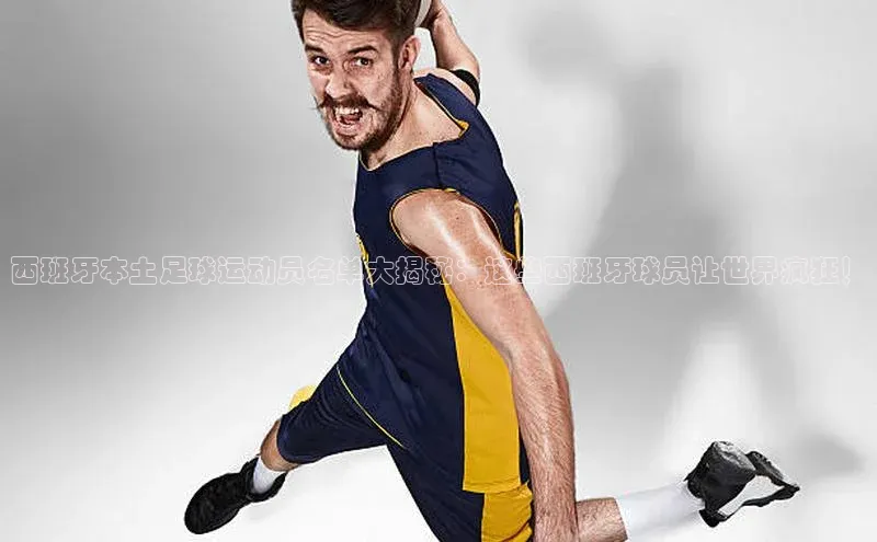 万向娱乐的注册登录普信公司西班牙本土足球运动员名单大揭秘：这些西班牙球员让世界疯狂！