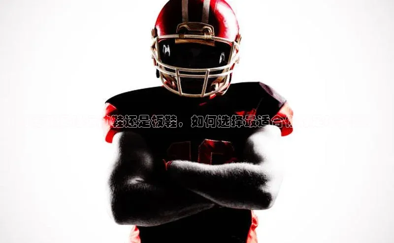 万向注册入口宇信科技「穿着踢足球运动鞋还是板鞋，如何选择最适合你的足球装备？」