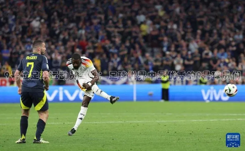 万向娱乐平台官网入口猫眼9号位足球运动员名单：足球世界中最优秀的9号球员们