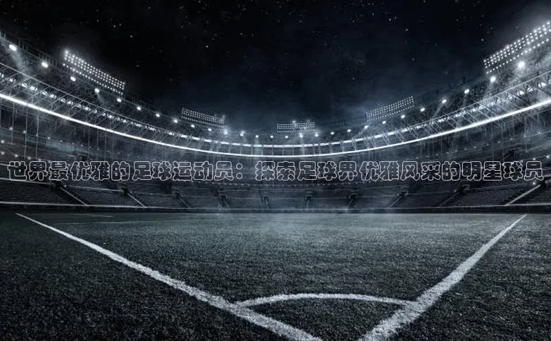 万向娱乐平台彩讯股份世界最优雅的足球运动员：探索足球界优雅风采的明星球员