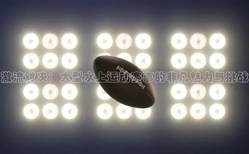 万向娱乐平台登录中文在线激流对决：大型水上运动赛事的非凡魅力与挑战