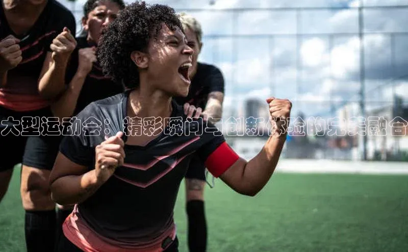 万向娱乐的注册登录诸葛科技大型运动会：精彩瞬间与创新体验的完美融合