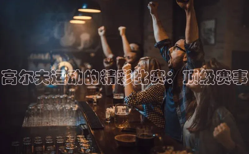 高尔夫运动的精彩比赛：顶级赛事