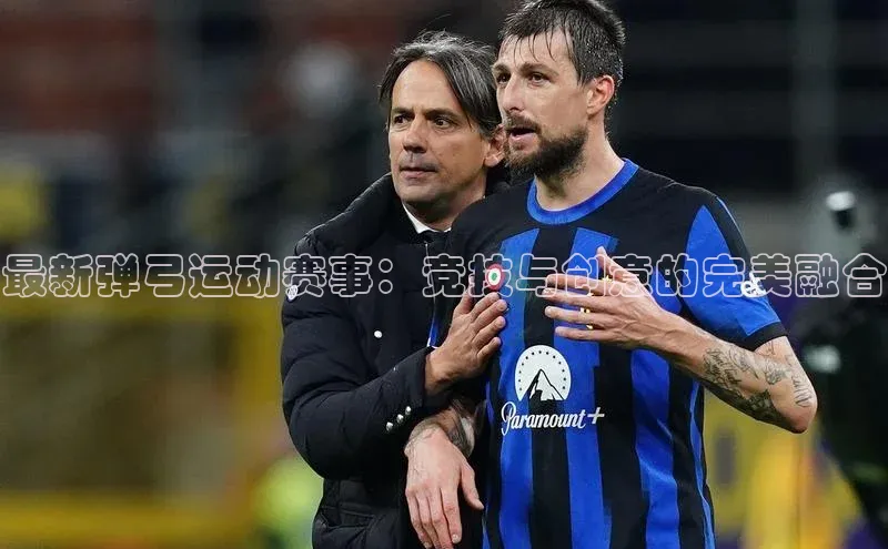 最新弹弓运动赛事：竞技与创意的完美融合