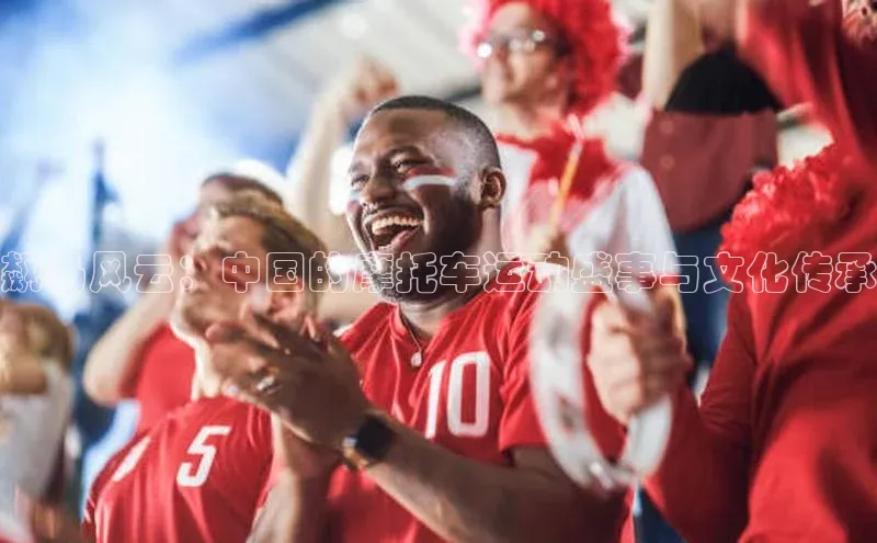 飙马风云：中国的摩托车运动盛事与文化传承