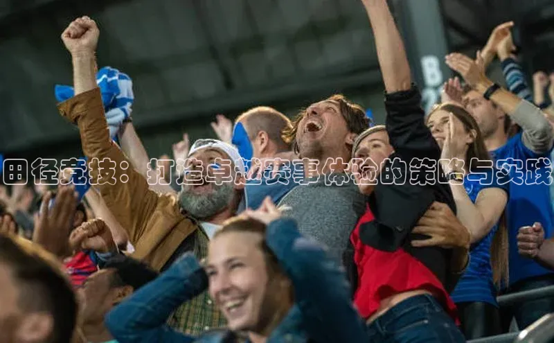 田径竞技：打造卓越赛事体验的策略与实践