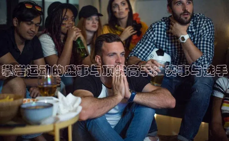 攀岩运动的盛事与顶尖高手：赛事与选手