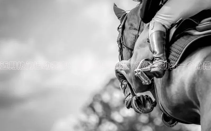 近期热门运动赛事：顶尖选手对决，激情燃动每一个角落