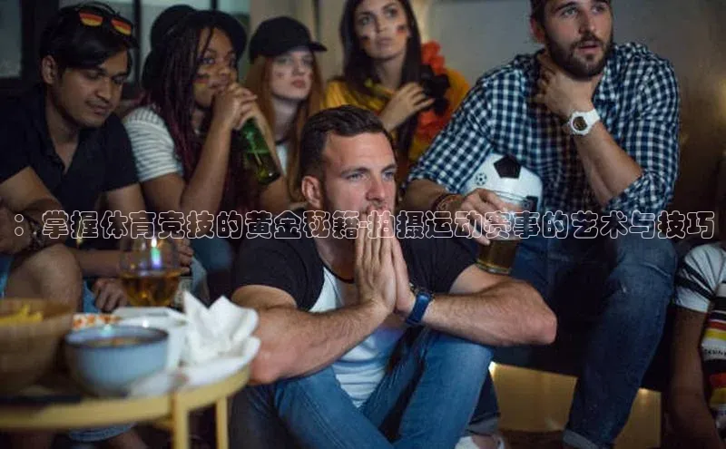 ：掌握体育竞技的黄金秘籍-拍摄运动赛事的艺术与技巧