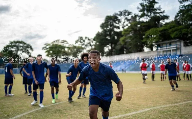 含金量最高运动赛事：世界极限与激情之巅的挑战者