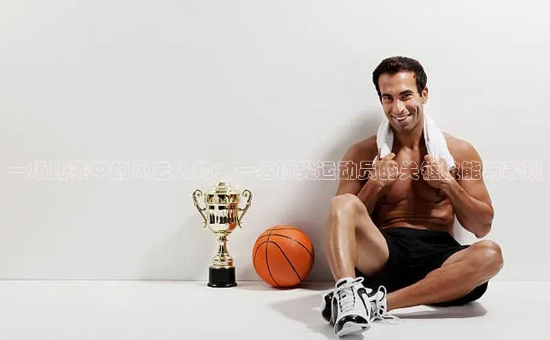 一场比赛中的风云人物：一名顶尖运动员的关键技能与表现
