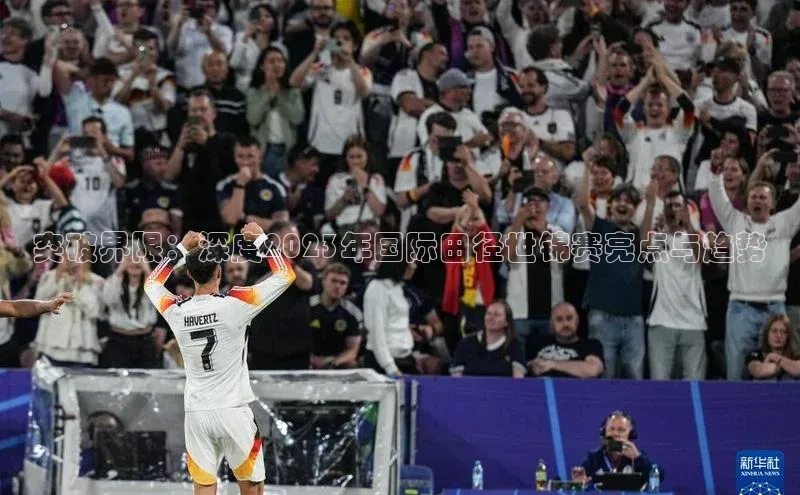 突破界限：深度2023年国际田径世锦赛亮点与趋势