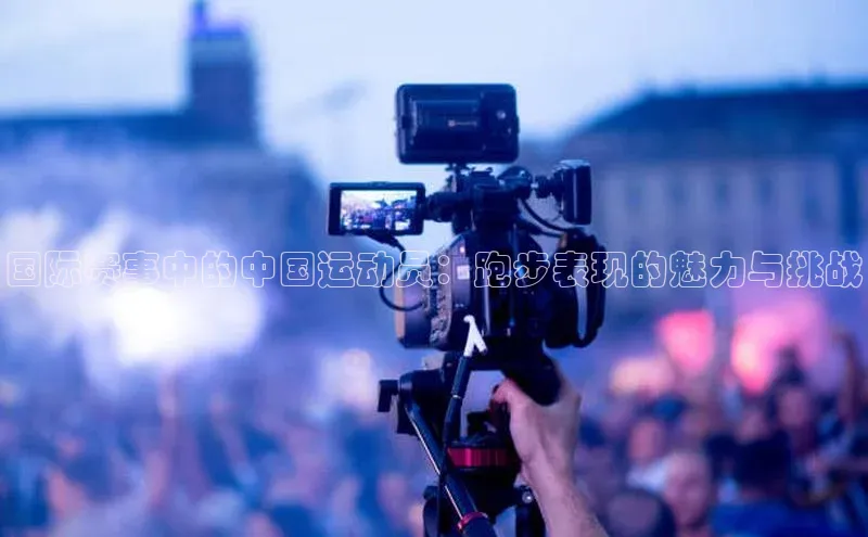 国际赛事中的中国运动员：跑步表现的魅力与挑战