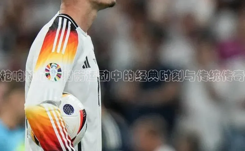 枪响动心：射箭运动中的经典时刻与传统传奇