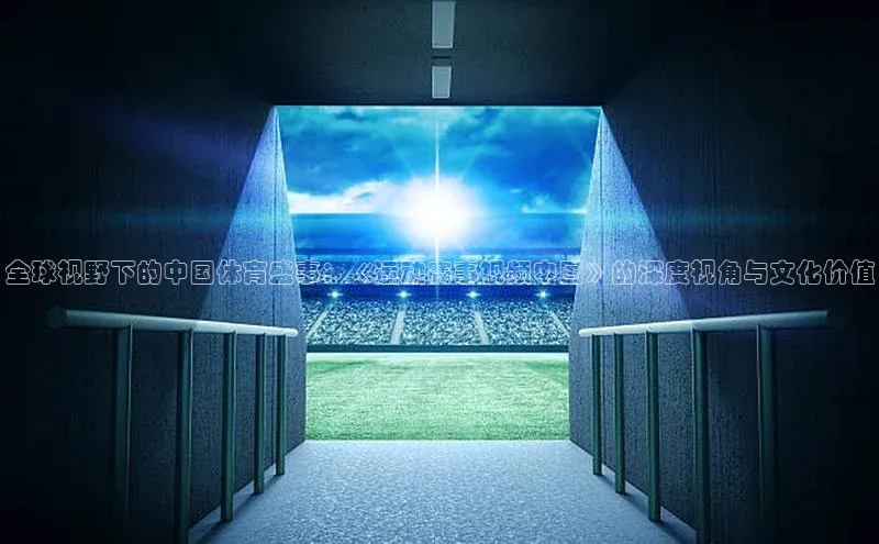 全球视野下的中国体育盛事：《运动赛事视频中国》的深度视角与文化价值