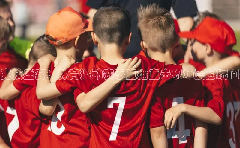 竞技盛宴：体育运动赛事直播直击现场震撼瞬间