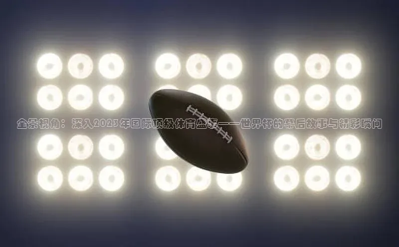 全景视角：深入2023年国际顶级体育盛事——世界杯的幕后故事与精彩瞬间