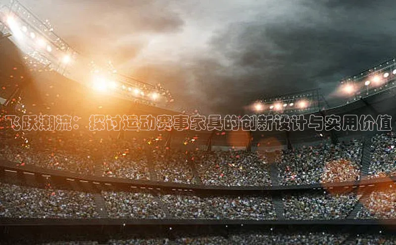 飞跃潮流：探讨运动赛事家具的创新设计与实用价值