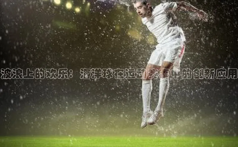 波浪上的欢乐：海洋球在运动赛事中的创新应用