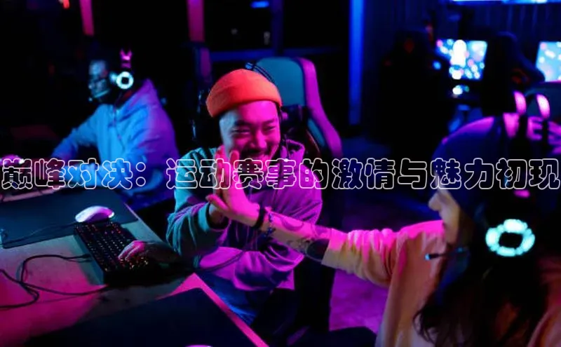 巅峰对决：运动赛事的激情与魅力初现