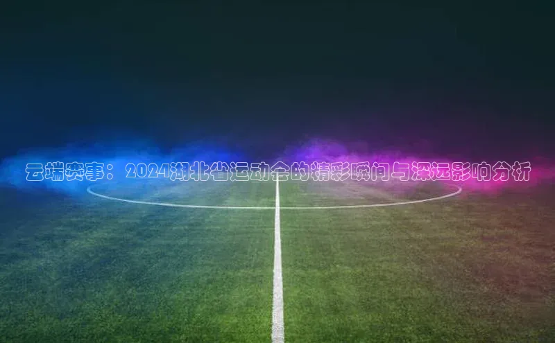 云端赛事：2024湖北省运动会的精彩瞬间与深远影响分析