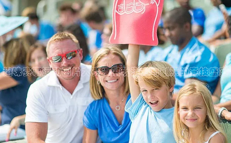 趣味赛事运动图片大赛：展现活力与创意的竞技盛宴