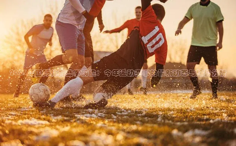 2023年国际体育盛事前瞻：今年运动赛事的最新动态与趋势分析