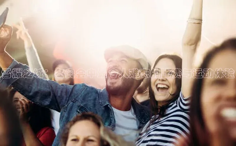 雪耀之城：冬奥会中最令人难忘的比赛与运动体验