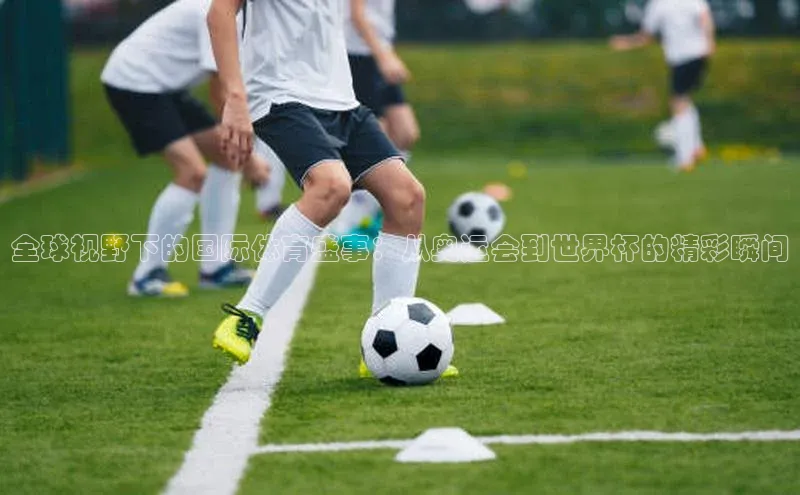 全球视野下的国际体育盛事：从奥运会到世界杯的精彩瞬间