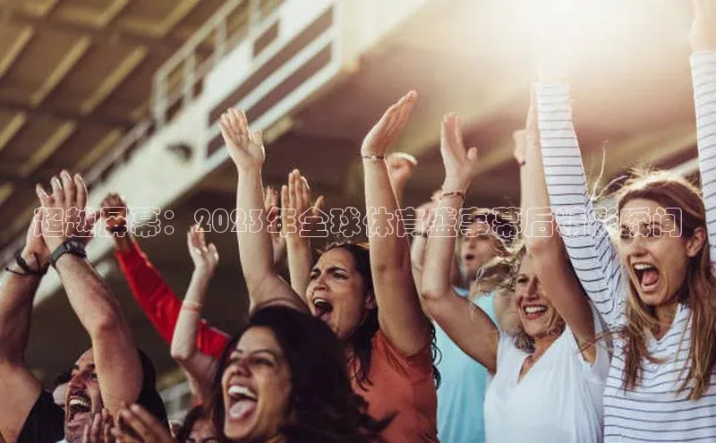 超越屏幕：2023年全球体育盛事幕后精彩瞬间