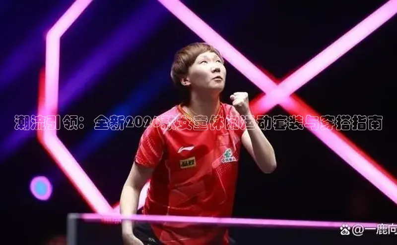 潮流引领：全新2026款女童休闲运动套装与穿搭指南
